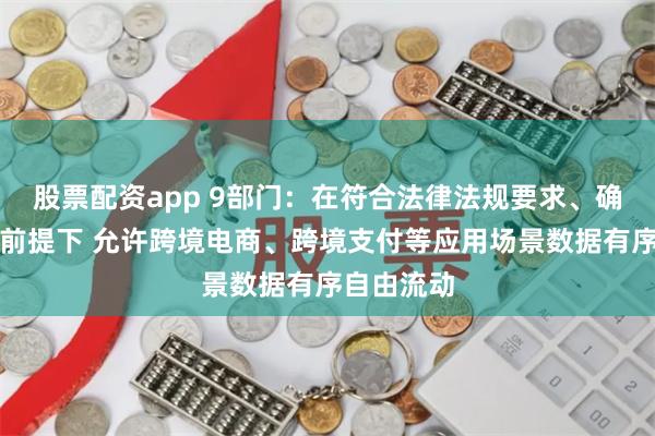 股票配资app 9部门：在符合法律法规要求、确保安全的前提下 允许跨境电商、跨境支付等应用场景数据有序自由流动