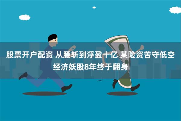 股票开户配资 从腰斩到浮盈十亿 某险资苦守低空经济妖股8年终于翻身