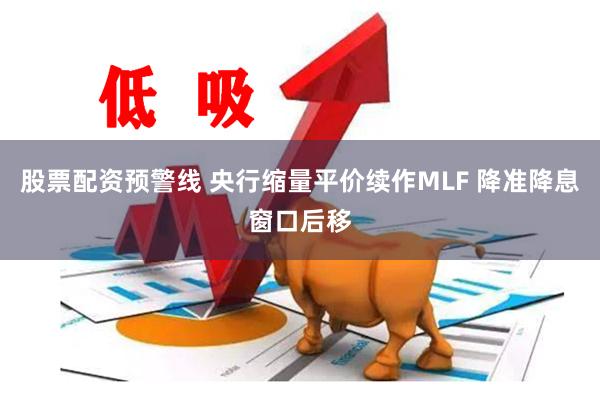 股票配资预警线 央行缩量平价续作MLF 降准降息窗口后移