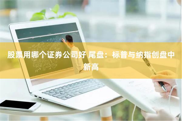 股票用哪个证券公司好 尾盘：标普与纳指创盘中新高