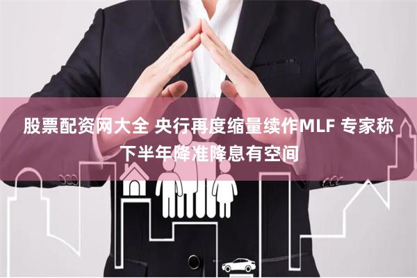 股票配资网大全 央行再度缩量续作MLF 专家称下半年降准降息有空间