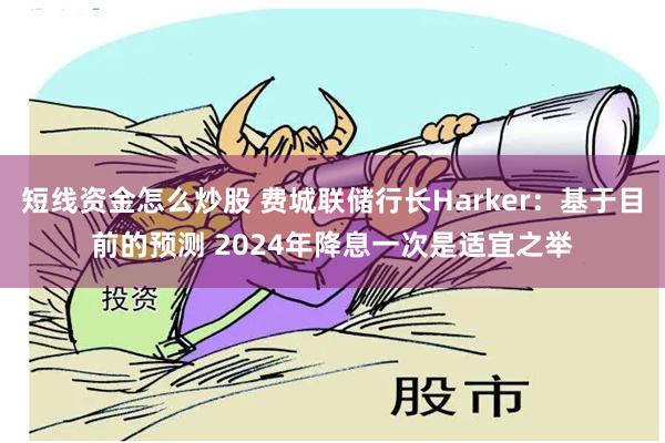 短线资金怎么炒股 费城联储行长Harker：基于目前的预测 2024年降息一次是适宜之举