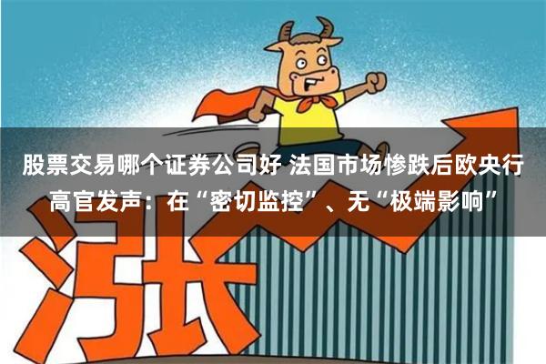 股票交易哪个证券公司好 法国市场惨跌后欧央行高官发声：在“密切监控”、无“极端影响”