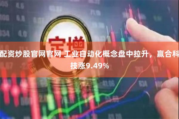 配资炒股官网官网 工业自动化概念盘中拉升，赢合科技涨9.49%