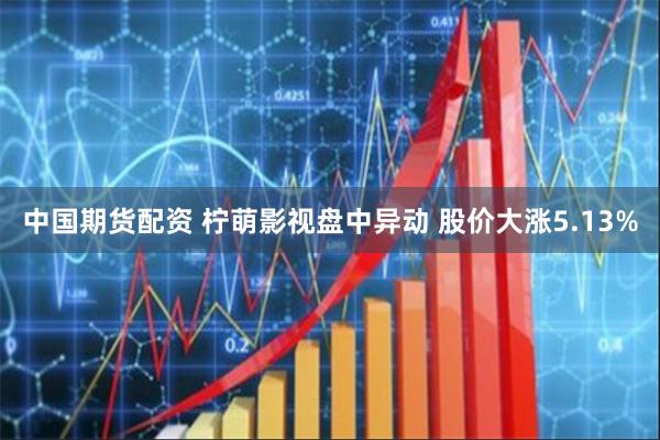 中国期货配资 柠萌影视盘中异动 股价大涨5.13%