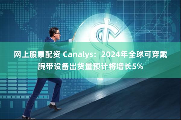 网上股票配资 Canalys：2024年全球可穿戴腕带设备出货量预计将增长5%