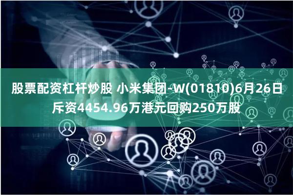 股票配资杠杆炒股 小米集团-W(01810)6月26日斥资4454.96万港元回购250万股