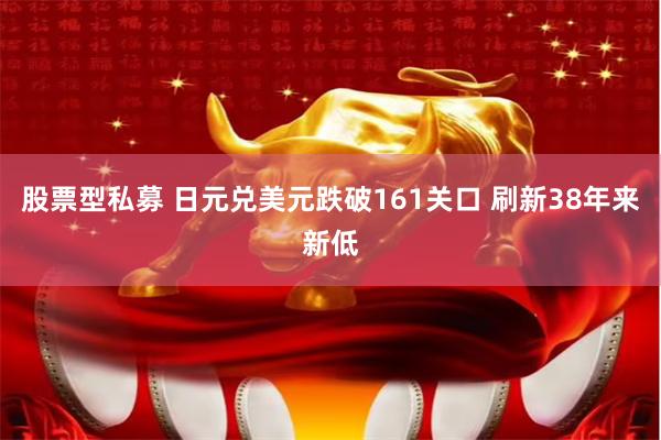 股票型私募 日元兑美元跌破161关口 刷新38年来新低