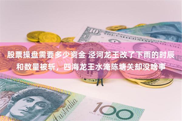 股票操盘需要多少资金 泾河龙王改了下雨的时辰和数量被斩，四海龙王水淹陈塘关却没啥事