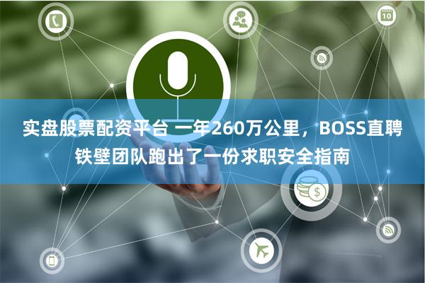 实盘股票配资平台 一年260万公里，BOSS直聘铁壁团队跑出了一份求职安全指南