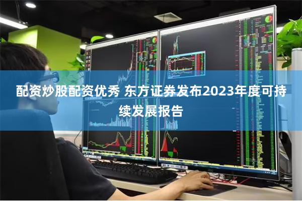 配资炒股配资优秀 东方证券发布2023年度可持续发展报告