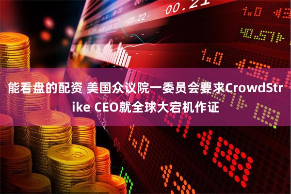 能看盘的配资 美国众议院一委员会要求CrowdStrike CEO就全球大宕机作证