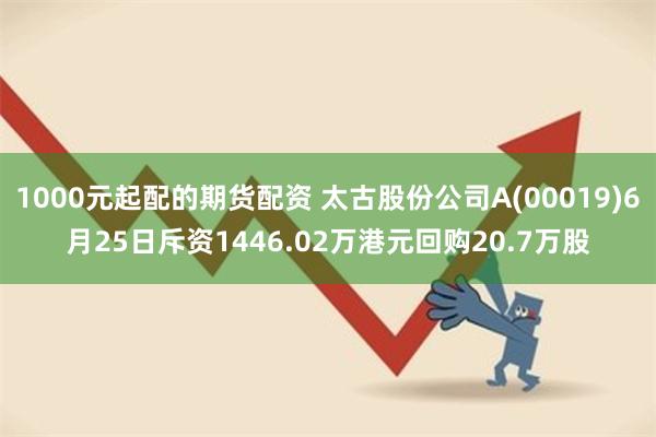 1000元起配的期货配资 太古股份公司A(00019)6月25日斥资1446.02万港元回购20.7万股