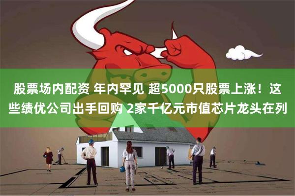 股票场内配资 年内罕见 超5000只股票上涨！这些绩优公司出手回购 2家千亿元市值芯片龙头在列