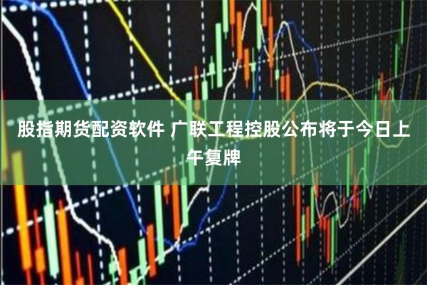 股指期货配资软件 广联工程控股公布将于今日上午复牌