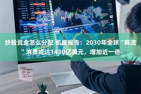 炒股资金怎么分配 凯度报告：2030年全球“韩流”消费或达1430亿美元，增加近一倍