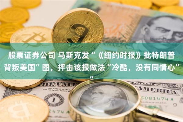 股票证券公司 马斯克发“《纽约时报》批特朗普背叛美国”图，抨击该报做法“冷酷，没有同情心”