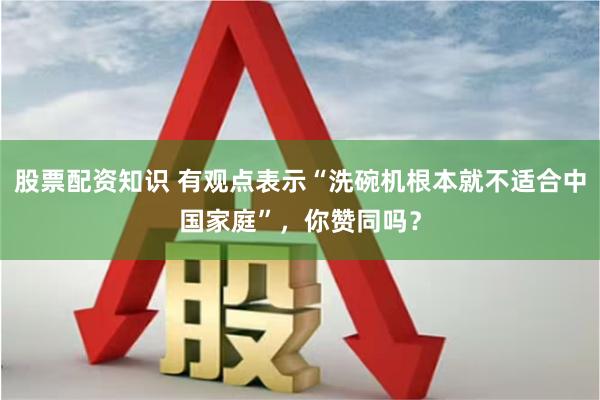 股票配资知识 有观点表示“洗碗机根本就不适合中国家庭”，你赞同吗？