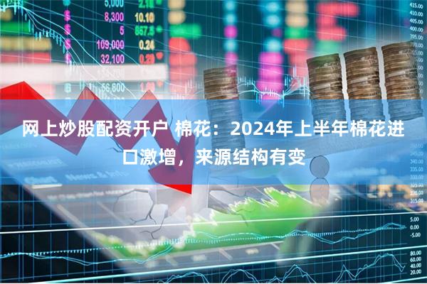 网上炒股配资开户 棉花：2024年上半年棉花进口激增，来源结构有变