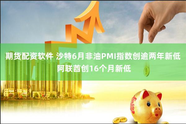 期货配资软件 沙特6月非油PMI指数创逾两年新低 阿联酋创16个月新低