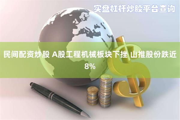 民间配资炒股 A股工程机械板块下挫 山推股份跌近8%