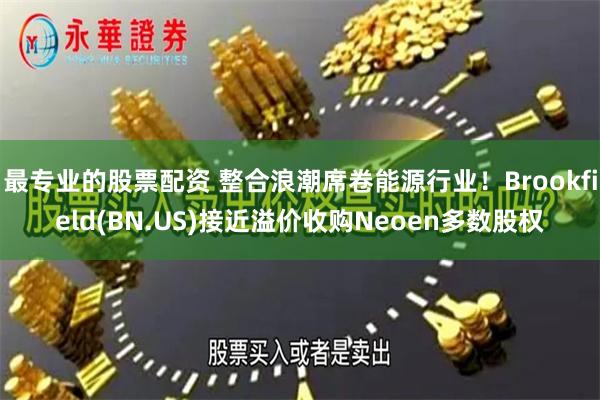 最专业的股票配资 整合浪潮席卷能源行业！Brookfield(BN.US)接近溢价收购Neoen多数股权