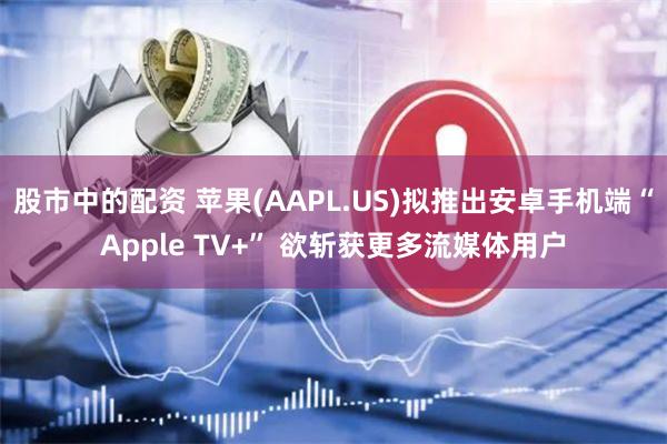 股市中的配资 苹果(AAPL.US)拟推出安卓手机端“Apple TV+” 欲斩获更多流媒体用户