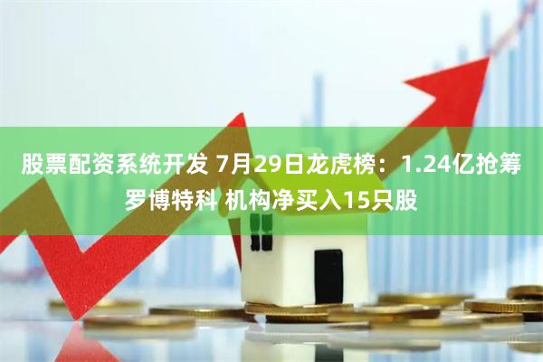 股票配资系统开发 7月29日龙虎榜：1.24亿抢筹罗博特科 机构净买入15只股