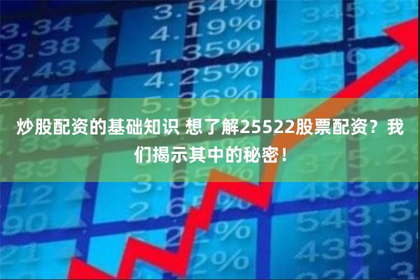 炒股配资的基础知识 想了解25522股票配资？我们揭示其中的秘密！