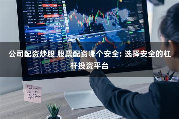 公司配资炒股 股票配资哪个安全: 选择安全的杠杆投资平台