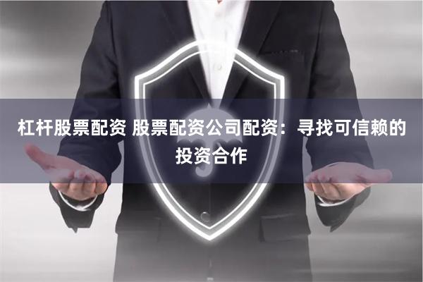 杠杆股票配资 股票配资公司配资：寻找可信赖的投资合作