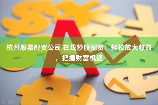 杭州股票配资公司 在线炒股配资：轻松放大收益，把握财富机遇