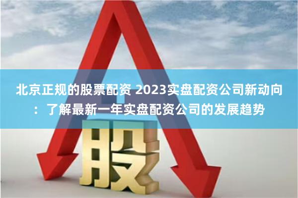 北京正规的股票配资 2023实盘配资公司新动向：了解最新一年实盘配资公司的发展趋势