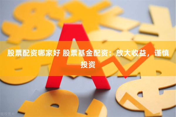 股票配资哪家好 股票基金配资：放大收益，谨慎投资