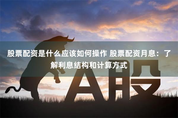 股票配资是什么应该如何操作 股票配资月息：了解利息结构和计算方式