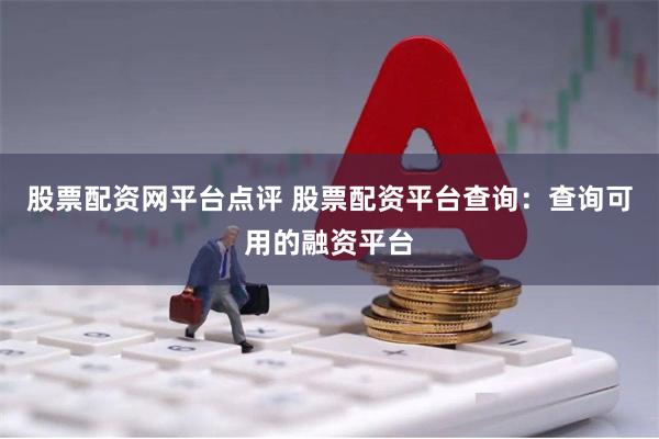 股票配资网平台点评 股票配资平台查询：查询可用的融资平台