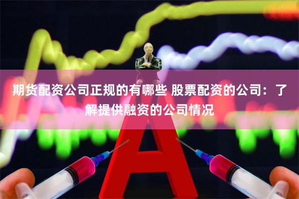 期货配资公司正规的有哪些 股票配资的公司：了解提供融资的公司情况