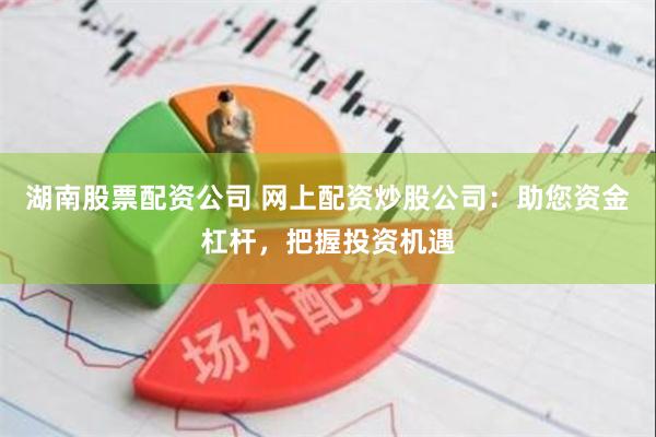 湖南股票配资公司 网上配资炒股公司：助您资金杠杆，把握投资机遇