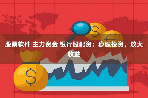 股票软件 主力资金 银行股配资：稳健投资，放大收益