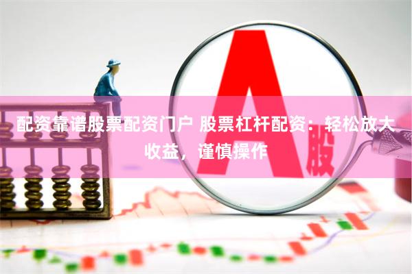 配资靠谱股票配资门户 股票杠杆配资：轻松放大收益，谨慎操作