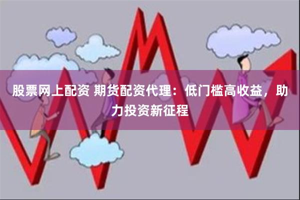 股票网上配资 期货配资代理：低门槛高收益，助力投资新征程