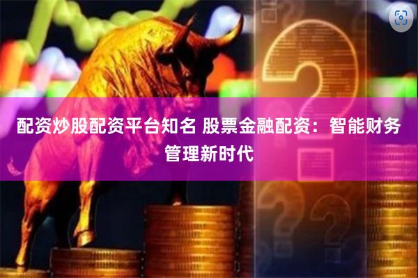 配资炒股配资平台知名 股票金融配资：智能财务管理新时代