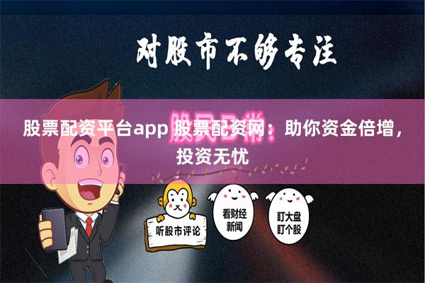 股票配资平台app 股票配资网：助你资金倍增，投资无忧