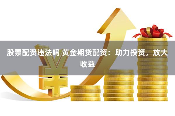 股票配资违法吗 黄金期货配资：助力投资，放大收益