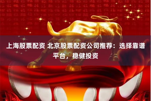 上海股票配资 北京股票配资公司推荐：选择靠谱平台，稳健投资