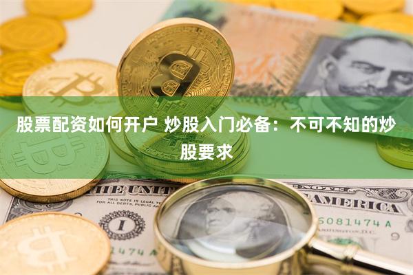 股票配资如何开户 炒股入门必备：不可不知的炒股要求