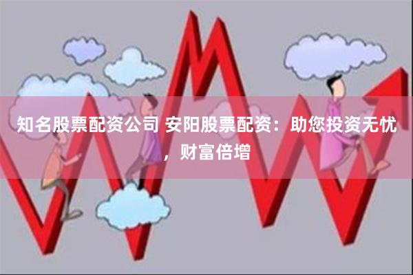 知名股票配资公司 安阳股票配资：助您投资无忧，财富倍增