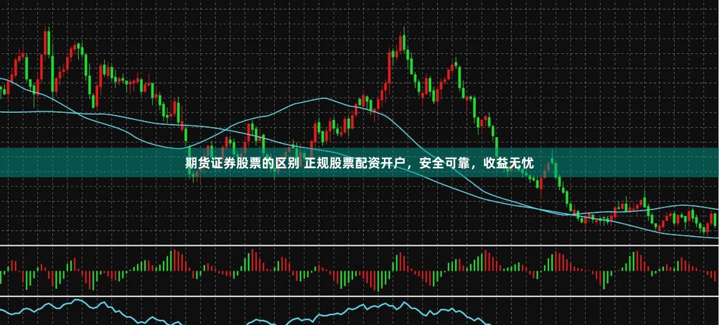 期货证券股票的区别 正规股票配资开户，安全可靠，收益无忧