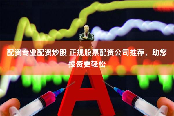 配资专业配资炒股 正规股票配资公司推荐，助您投资更轻松