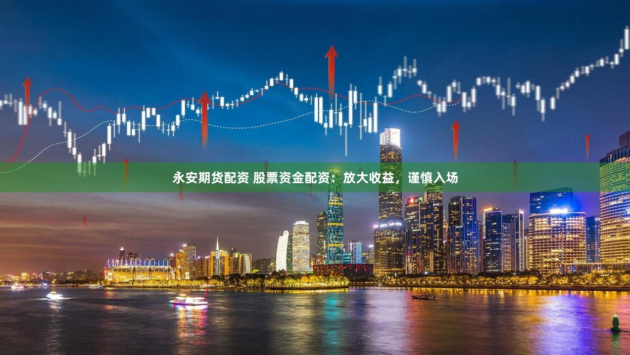 永安期货配资 股票资金配资：放大收益，谨慎入场